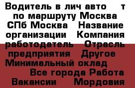 Водитель в лич.авто.20 т.по маршруту Москва-СПб-Москва › Название организации ­ Компания-работодатель › Отрасль предприятия ­ Другое › Минимальный оклад ­ 150 000 - Все города Работа » Вакансии   . Мордовия респ.